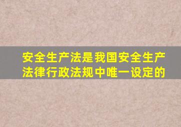 安全生产法是我国安全生产法律行政法规中唯一设定的