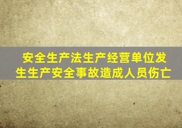 安全生产法生产经营单位发生生产安全事故造成人员伤亡