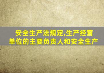 安全生产法规定,生产经营单位的主要负责人和安全生产