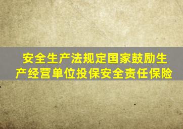 安全生产法规定国家鼓励生产经营单位投保安全责任保险