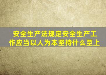安全生产法规定安全生产工作应当以人为本坚持什么至上
