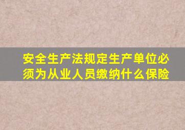 安全生产法规定生产单位必须为从业人员缴纳什么保险
