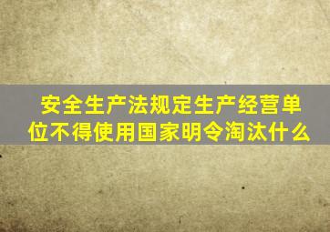 安全生产法规定生产经营单位不得使用国家明令淘汰什么
