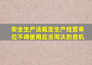 安全生产法规定生产经营单位不得使用应当淘汰的危机