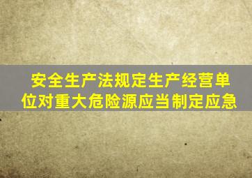 安全生产法规定生产经营单位对重大危险源应当制定应急