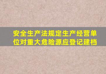 安全生产法规定生产经营单位对重大危险源应登记建档