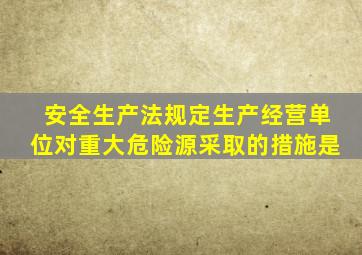 安全生产法规定生产经营单位对重大危险源采取的措施是