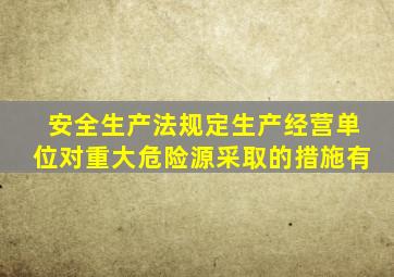 安全生产法规定生产经营单位对重大危险源采取的措施有