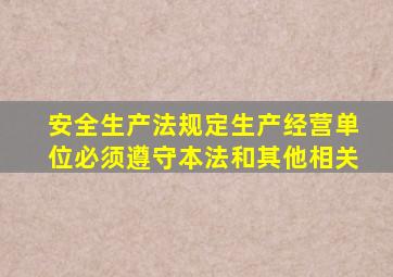安全生产法规定生产经营单位必须遵守本法和其他相关