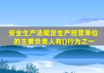 安全生产法规定生产经营单位的主要负责人有()行为之一