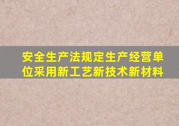 安全生产法规定生产经营单位采用新工艺新技术新材料
