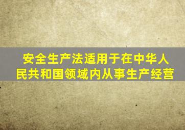 安全生产法适用于在中华人民共和国领域内从事生产经营