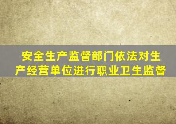 安全生产监督部门依法对生产经营单位进行职业卫生监督