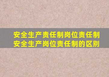 安全生产责任制岗位责任制安全生产岗位责任制的区别