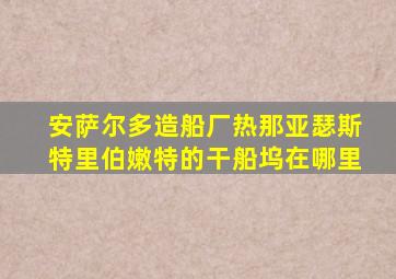 安萨尔多造船厂热那亚瑟斯特里伯嫩特的干船坞在哪里