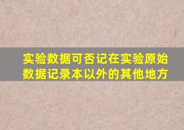 实验数据可否记在实验原始数据记录本以外的其他地方