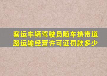 客运车辆驾驶员随车携带道路运输经营许可证罚款多少