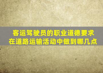 客运驾驶员的职业道德要求在道路运输活动中做到哪几点