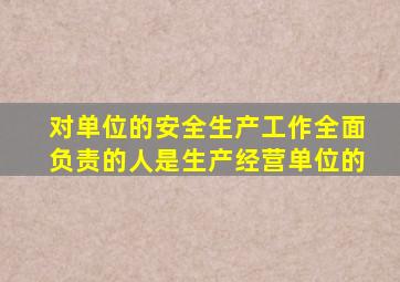 对单位的安全生产工作全面负责的人是生产经营单位的
