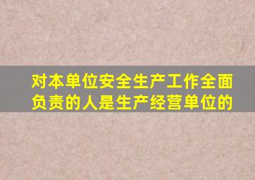 对本单位安全生产工作全面负责的人是生产经营单位的