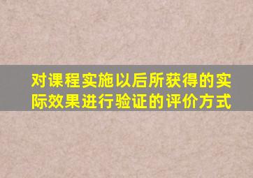 对课程实施以后所获得的实际效果进行验证的评价方式