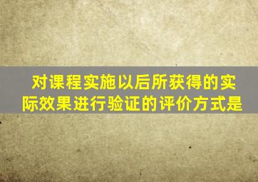 对课程实施以后所获得的实际效果进行验证的评价方式是