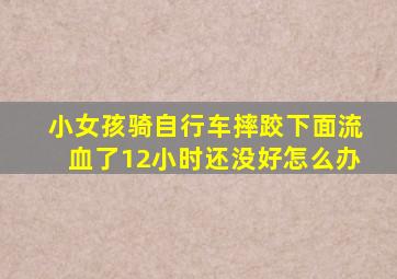 小女孩骑自行车摔跤下面流血了12小时还没好怎么办