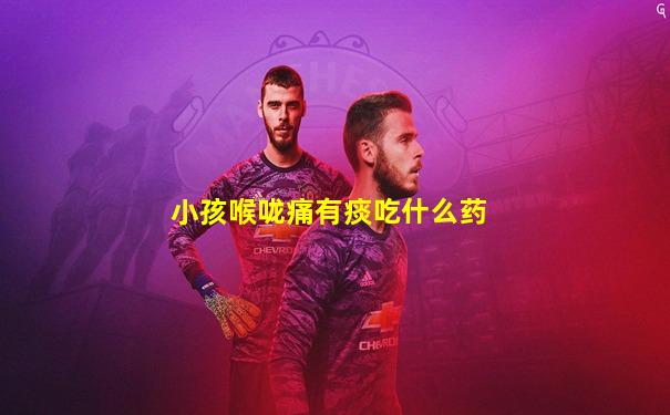小孩喉咙痛有痰吃什么药
