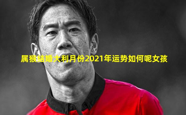 属猴结婚大利月份2021年运势如何呢女孩