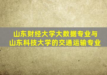 山东财经大学大数据专业与山东科技大学的交通运输专业