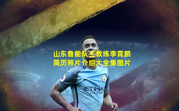山东鲁能队主教练李霄鹏简历照片介绍大全集图片