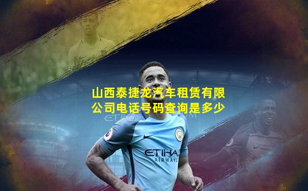 山西泰捷龙汽车租赁有限公司电话号码查询是多少
