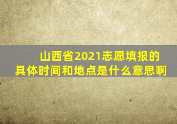 山西省2021志愿填报的具体时间和地点是什么意思啊