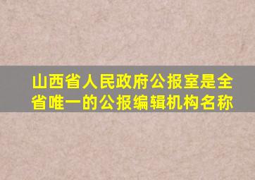 山西省人民政府公报室是全省唯一的公报编辑机构名称