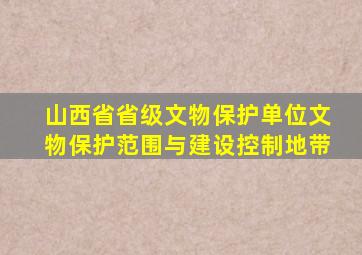 山西省省级文物保护单位文物保护范围与建设控制地带