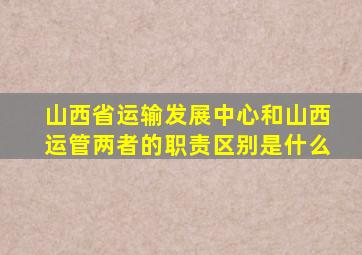 山西省运输发展中心和山西运管两者的职责区别是什么