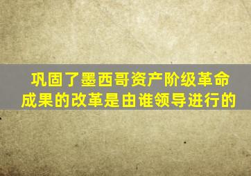 巩固了墨西哥资产阶级革命成果的改革是由谁领导进行的
