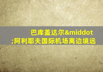巴库盖达尔·阿利耶夫国际机场离边境远