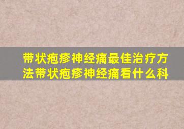 带状疱疹神经痛最佳治疗方法带状疱疹神经痛看什么科
