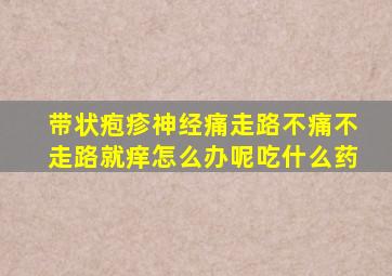 带状疱疹神经痛走路不痛不走路就痒怎么办呢吃什么药
