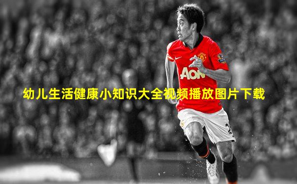 幼儿生活健康小知识大全视频播放图片下载