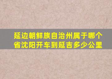 延边朝鲜族自治州属于哪个省沈阳开车到延吉多少公里
