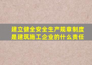建立健全安全生产规章制度是建筑施工企业的什么责任