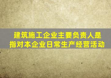 建筑施工企业主要负责人是指对本企业日常生产经营活动