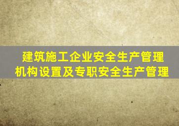 建筑施工企业安全生产管理机构设置及专职安全生产管理