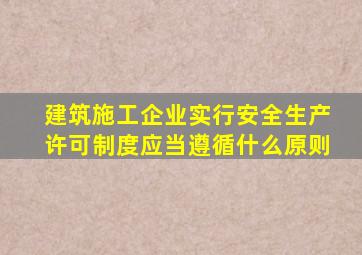 建筑施工企业实行安全生产许可制度应当遵循什么原则