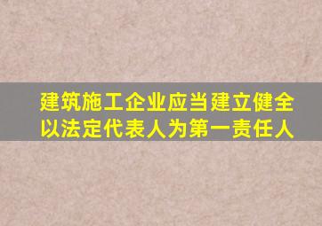 建筑施工企业应当建立健全以法定代表人为第一责任人
