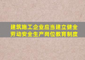 建筑施工企业应当建立健全劳动安全生产岗位教育制度