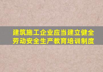 建筑施工企业应当建立健全劳动安全生产教育培训制度