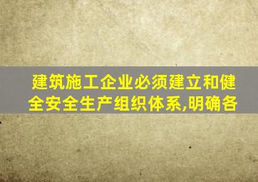 建筑施工企业必须建立和健全安全生产组织体系,明确各